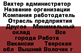 Вахтер-администратор › Название организации ­ Компания-работодатель › Отрасль предприятия ­ Другое › Минимальный оклад ­ 17 000 - Все города Работа » Вакансии   . Тверская обл.,Вышний Волочек г.